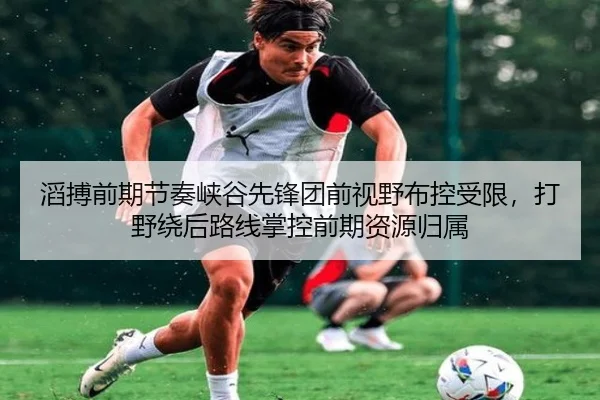 滔搏前期节奏峡谷先锋团前视野布控受限，打野绕后路线掌控前期资源归属